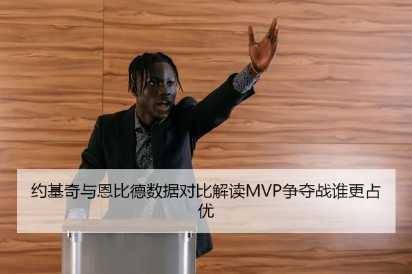 约基奇与恩比德数据对比解读MVP争夺战谁更占优