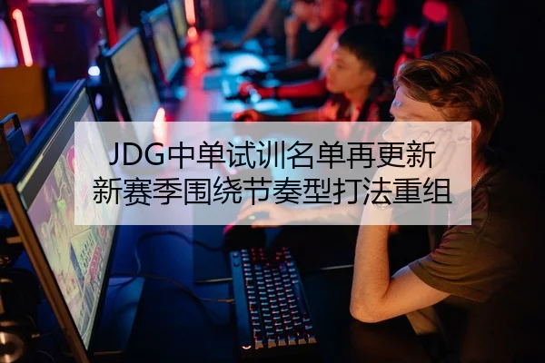 JDG中单试训名单再更新 新赛季围绕节奏型打法重组